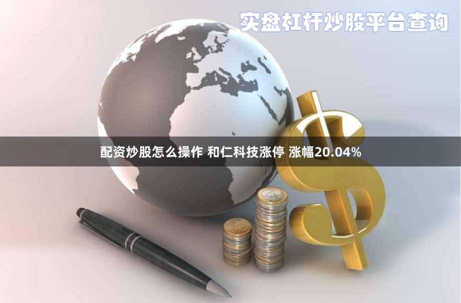 配资炒股怎么操作 和仁科技涨停 涨幅20.04%