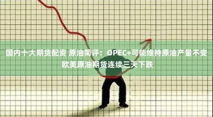 国内十大期货配资 原油简评:OPEC+可能维持原油产量不变 欧美原油期货连续三天下跌