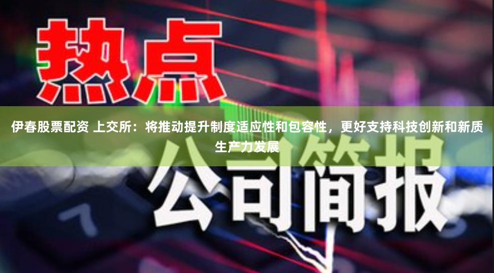 伊春股票配资 上交所:将推动提升制度适应性和包容性,更好支持科技创新和新质生产力发展