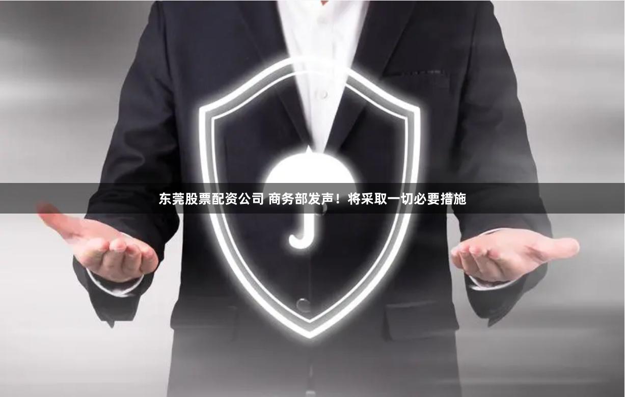 东莞股票配资公司 商务部发声!将采取一切必要措施