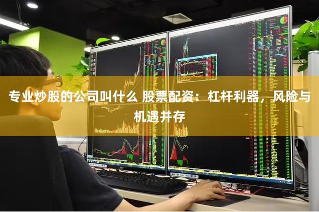 专业炒股的公司叫什么 股票配资：杠杆利器，风险与机遇并存