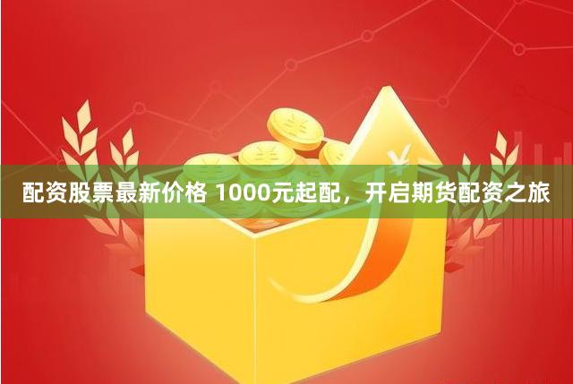 配资股票最新价格 1000元起配，开启期货配资之旅