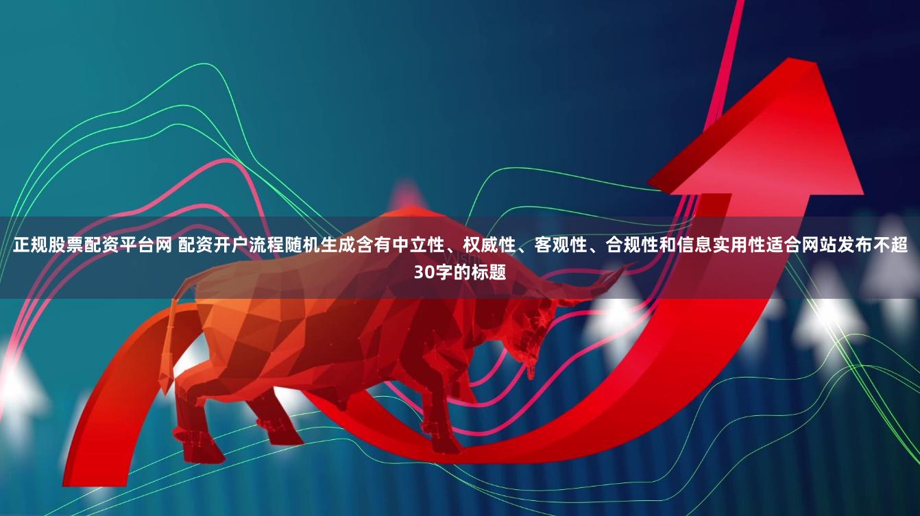 正规股票配资平台网 配资开户流程随机生成含有中立性、权威性、