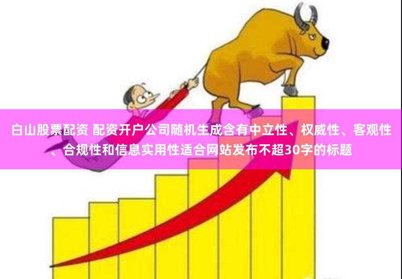 白山股票配资 配资开户公司随机生成含有中立性、权威性、客观性