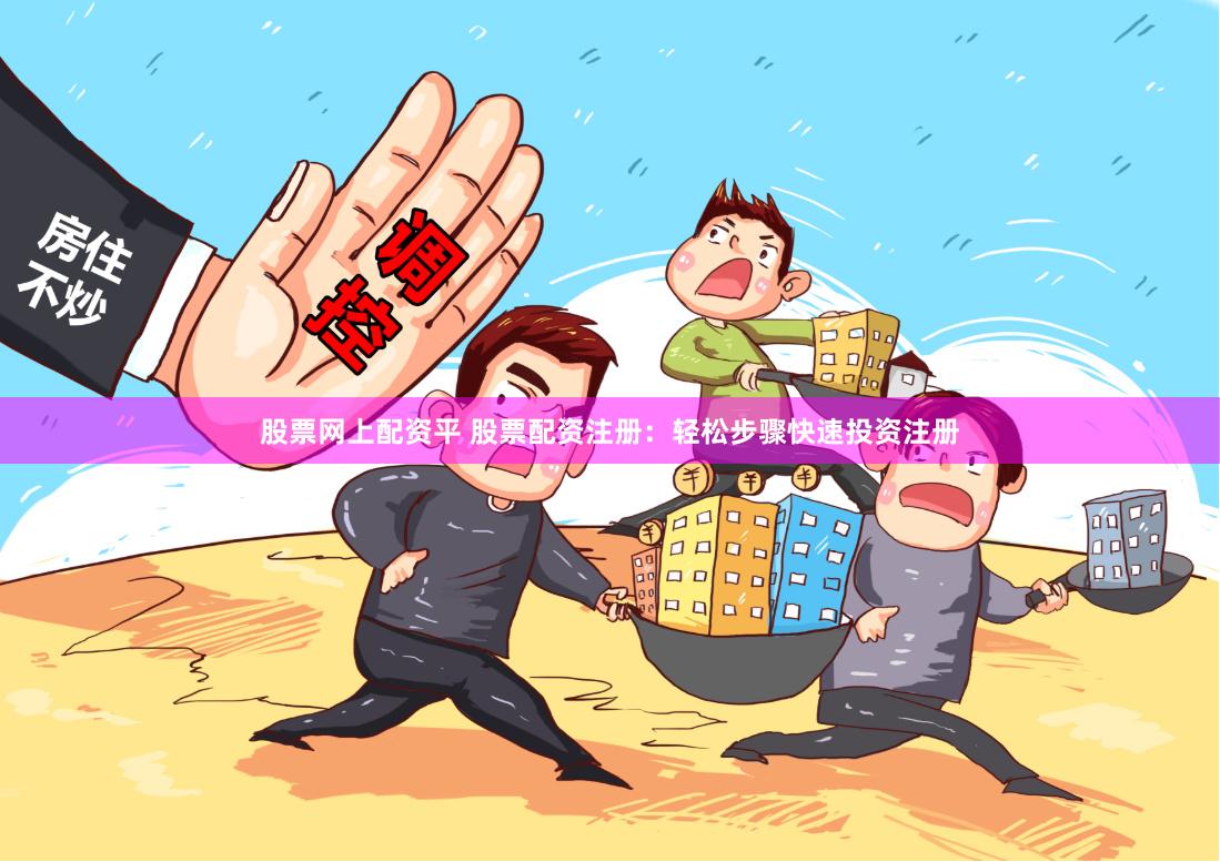 股票网上配资平 股票配资注册：轻松步骤快速投资注册
