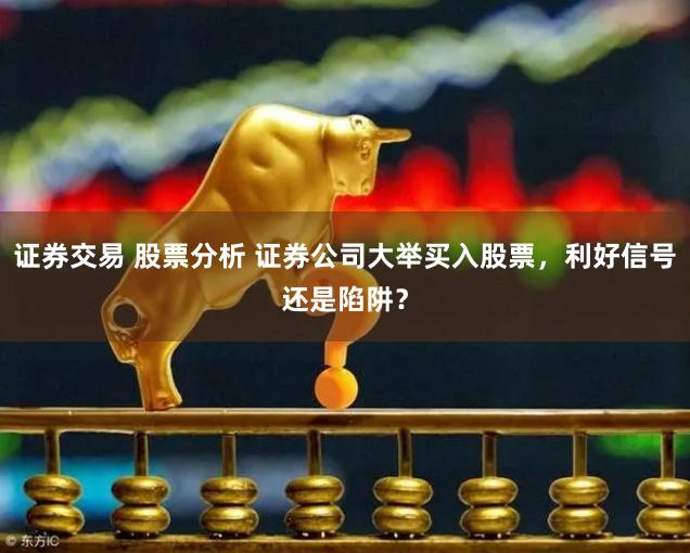 证券交易 股票分析 证券公司大举买入股票,利好信号还是陷阱?
