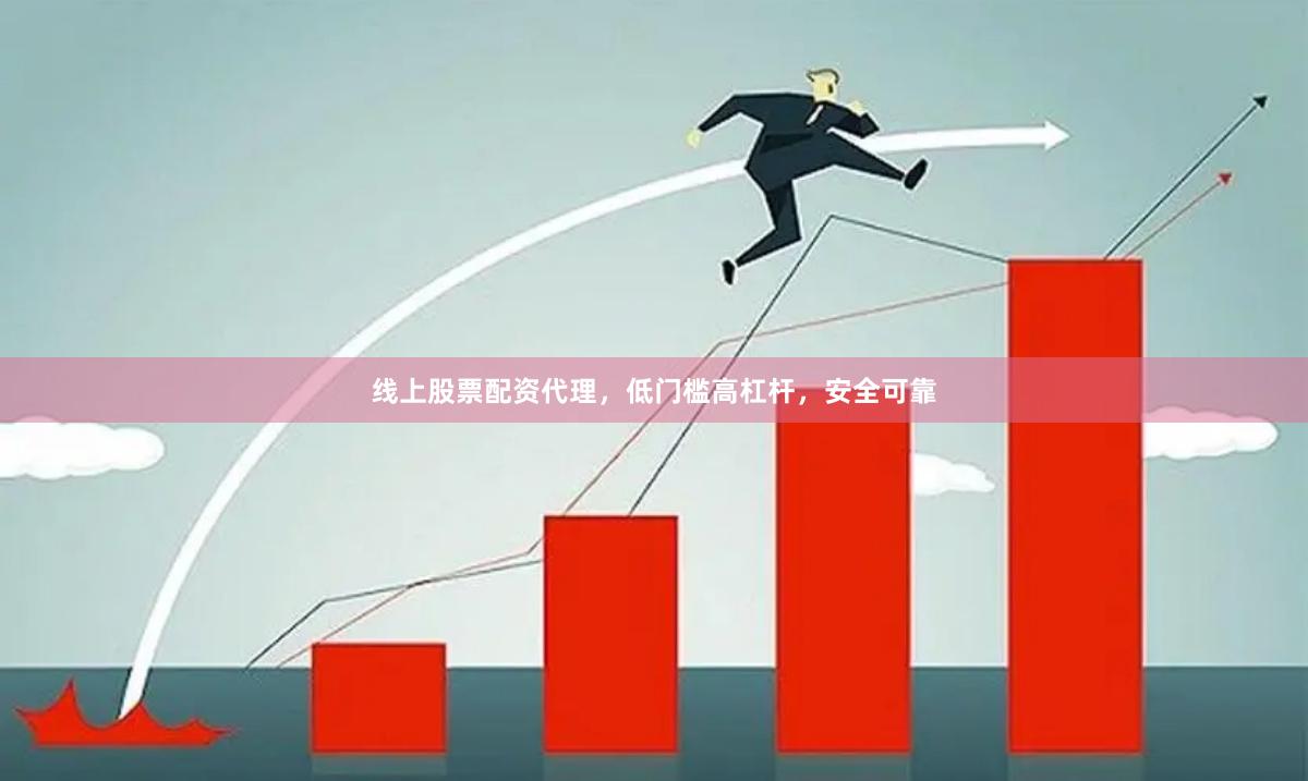 线上股票配资代理，低门槛高杠杆，安全可靠