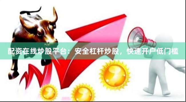 配资在线炒股平台：安全杠杆炒股，快速开户低门槛