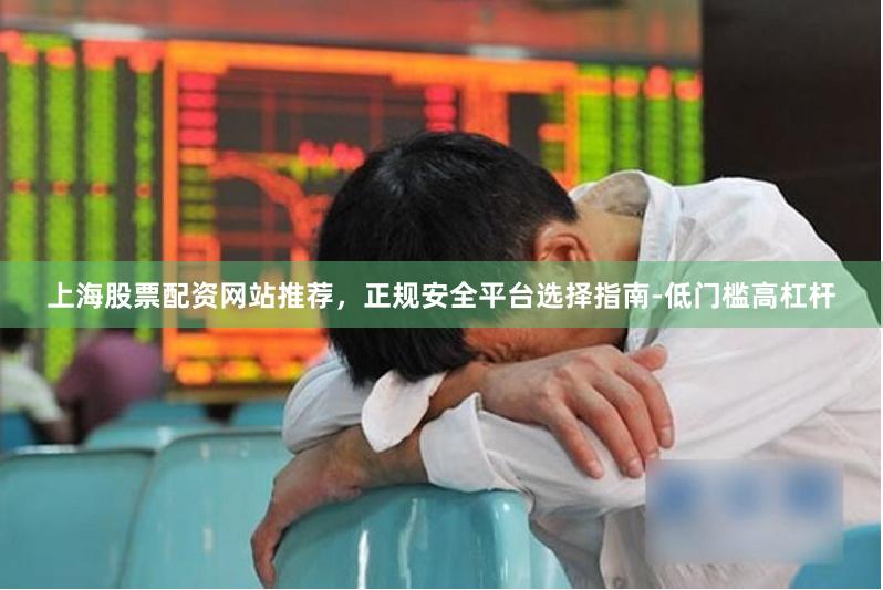 上海股票配资网站推荐，正规安全平台选择指南-低门槛高杠杆