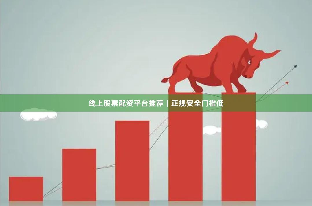线上股票配资平台推荐｜正规安全门槛低
