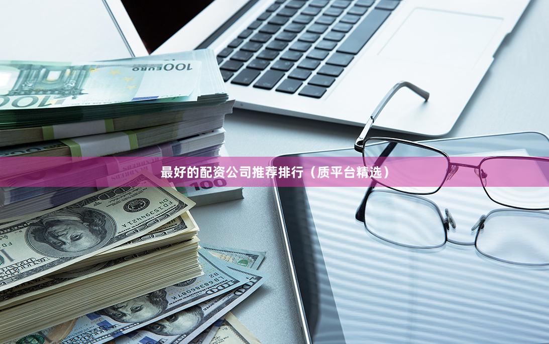 最好的配资公司推荐排行（质平台精选）
