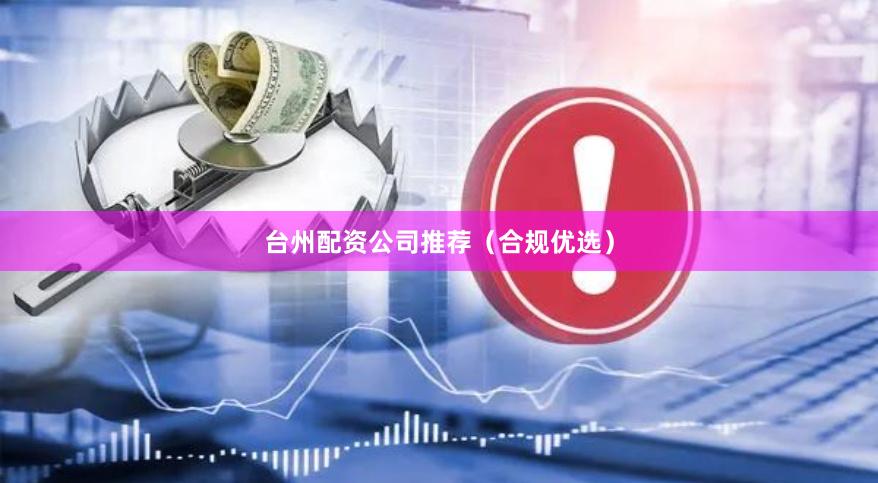 台州配资公司推荐（合规优选）