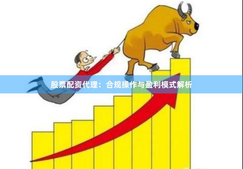 股票配资代理：合规操作与盈利模式解析
