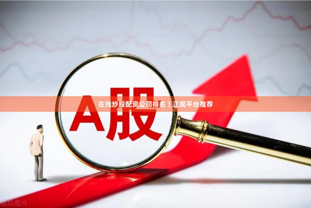 在线炒股配资公司排名｜正规平台推荐