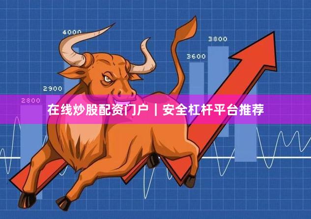 在线炒股配资门户｜安全杠杆平台推荐