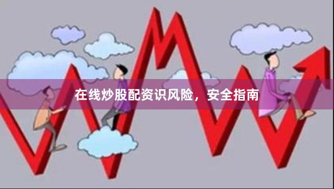 在线炒股配资识风险，安全指南