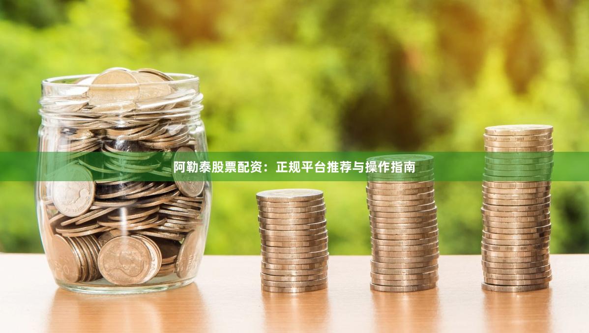 阿勒泰股票配资：正规平台推荐与操作指南