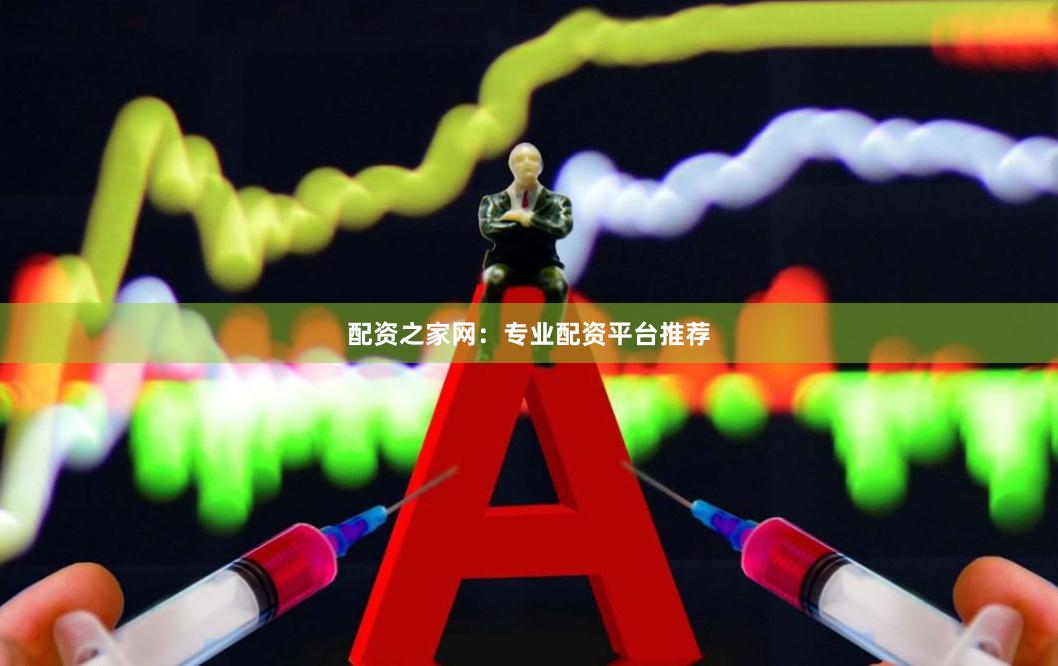 配资之家网：专业配资平台推荐