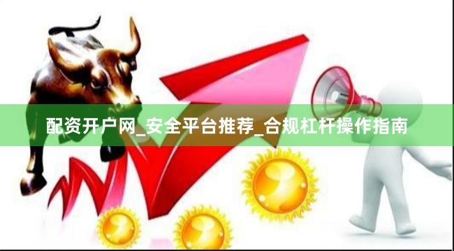 配资开户网_安全平台推荐_合规杠杆操作指南