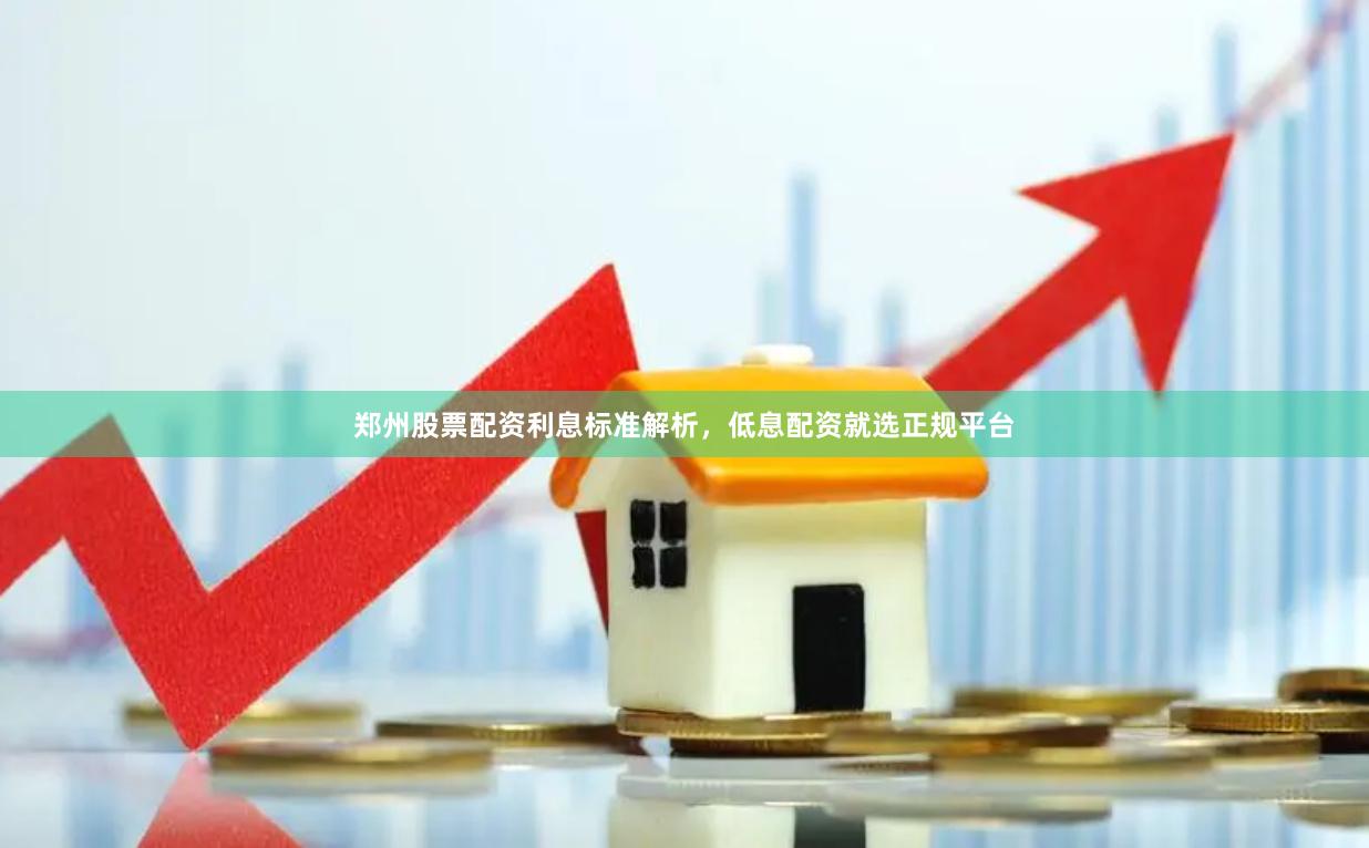 郑州股票配资利息标准解析，低息配资就选正规平台