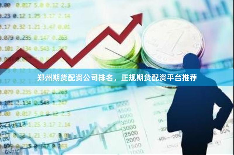 郑州期货配资公司排名，正规期货配资平台推荐
