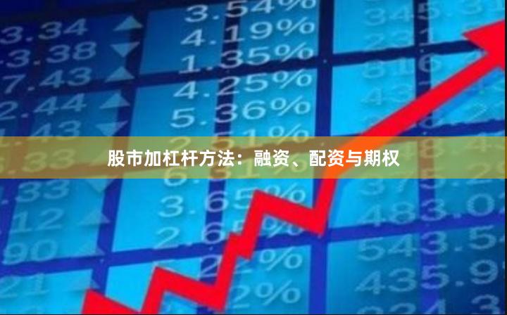 股市加杠杆方法：融资、配资与期权