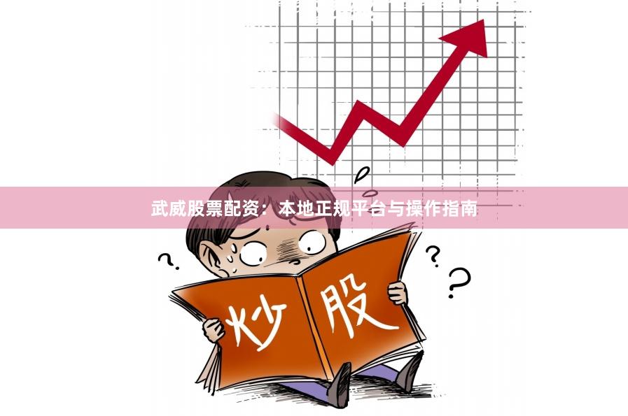 武威股票配资：本地正规平台与操作指南