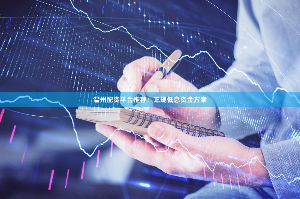 温州配资平台推荐：正规低息资金方案