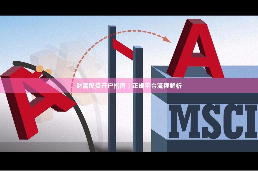 财富配资开户指南｜正规平台流程解析