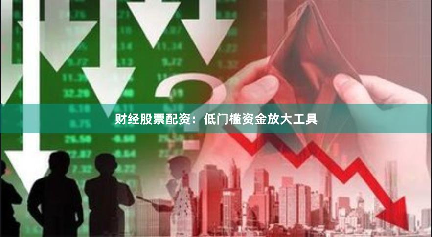 财经股票配资：低门槛资金放大工具