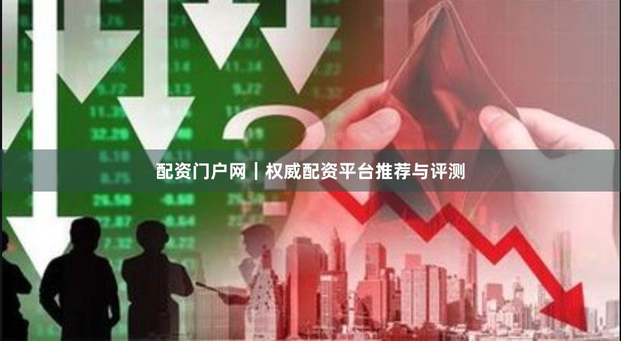 配资门户网｜权威配资平台推荐与评测