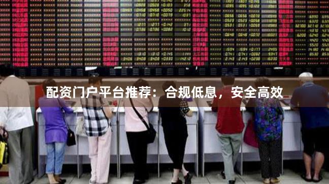 配资门户平台推荐：合规低息，安全高效