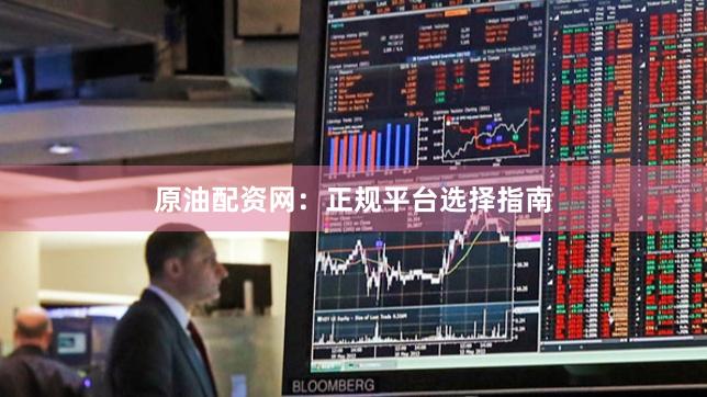原油配资网：正规平台选择指南