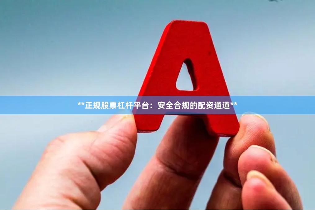 **正规股票杠杆平台：安全合规的配资通道**