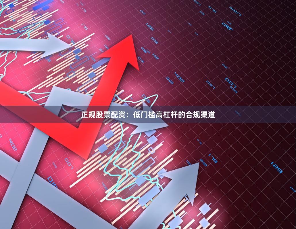 正规股票配资：低门槛高杠杆的合规渠道