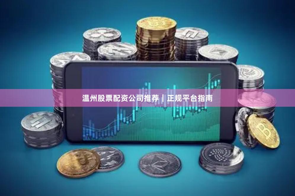 温州股票配资公司推荐｜正规平台指南