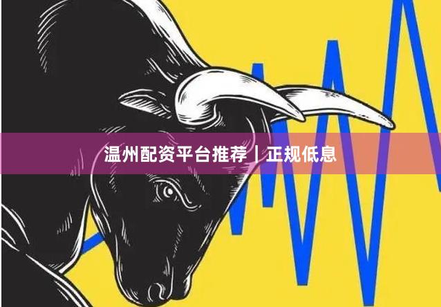 温州配资平台推荐｜正规低息