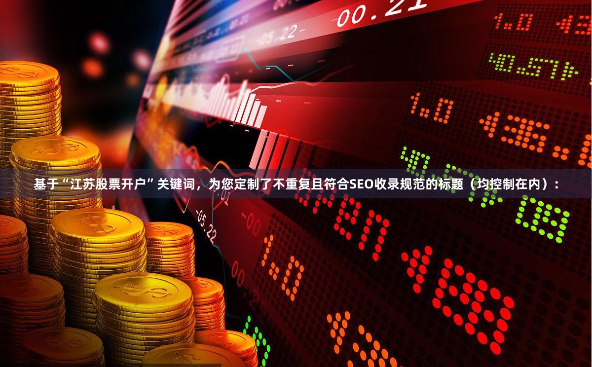 基于“江苏股票开户”关键词，为您定制了不重复且符合SEO收录
