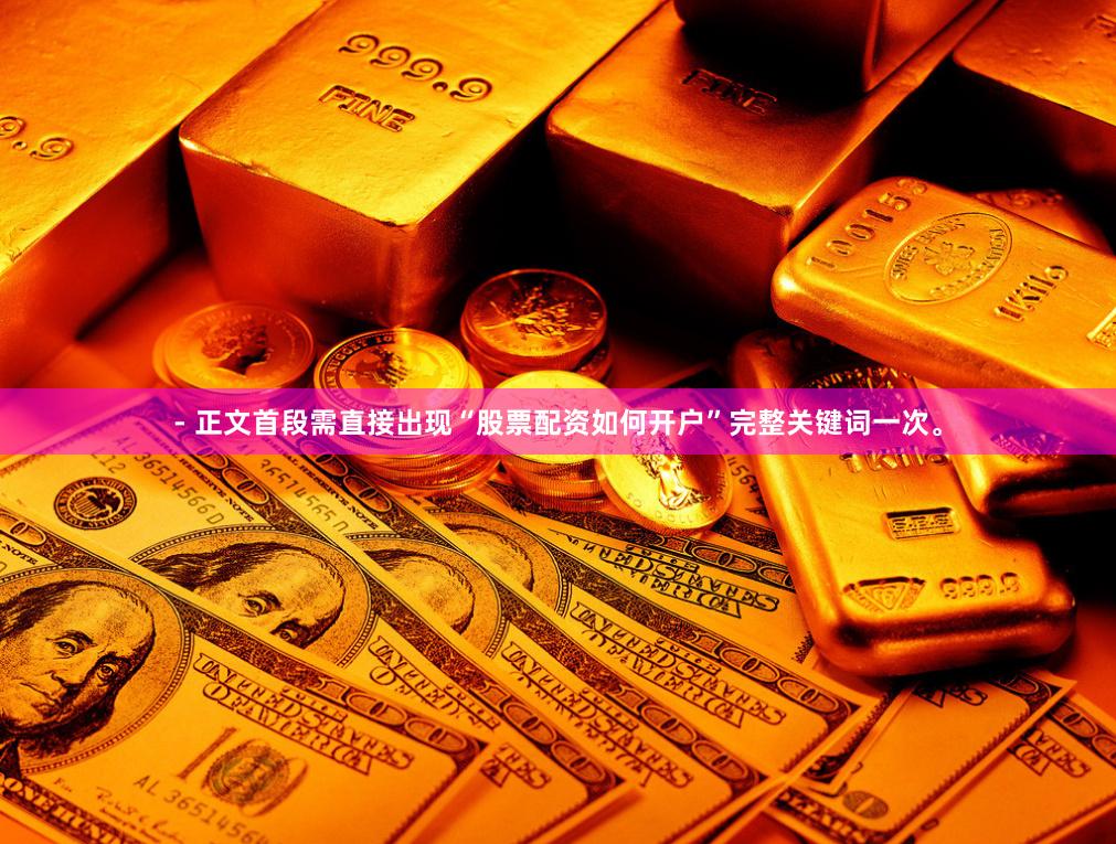 - 正文首段需直接出现“股票配资如何开户”完整关键词一次。
