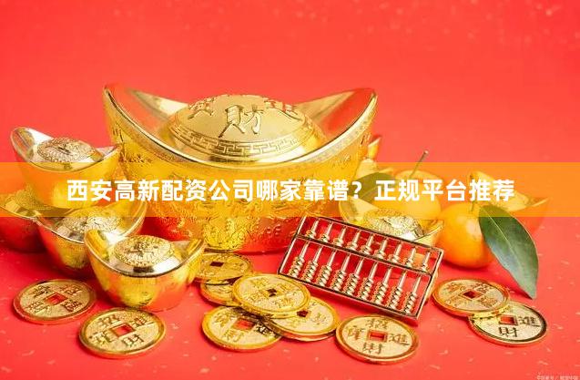 西安高新配资公司哪家靠谱？正规平台推荐