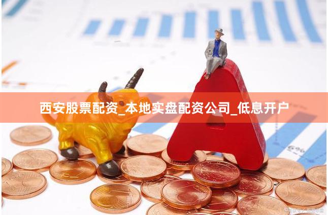 西安股票配资_本地实盘配资公司_低息开户