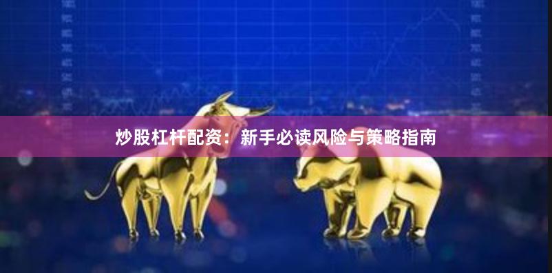 炒股杠杆配资：新手必读风险与策略指南