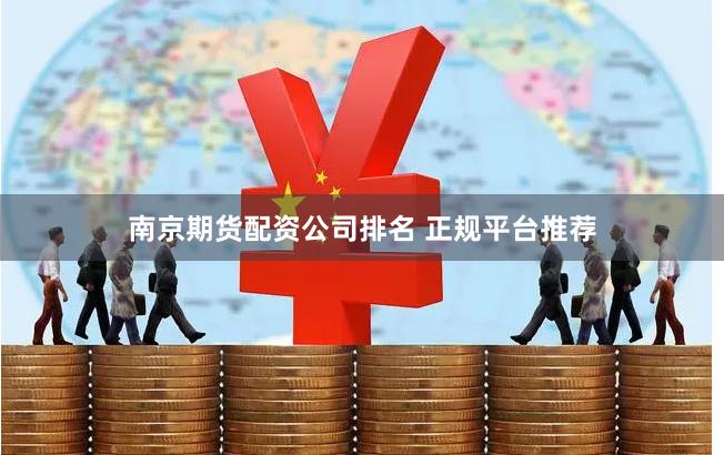 南京期货配资公司排名 正规平台推荐